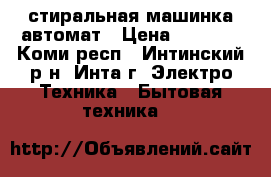 стиральная машинка автомат › Цена ­ 4 500 - Коми респ., Интинский р-н, Инта г. Электро-Техника » Бытовая техника   